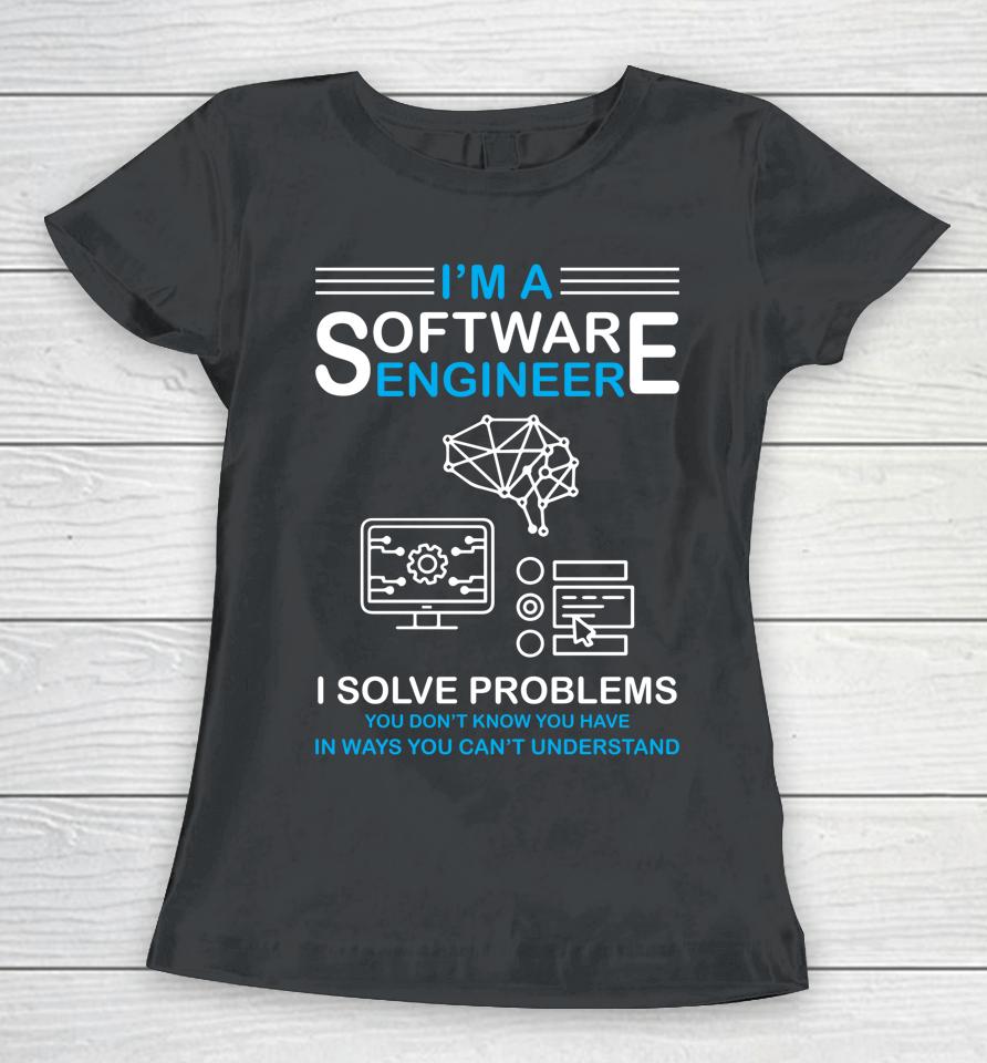 I'm A Software Engineer I Solve Problems You Don't Know You Have In Ways You Can't Understand Women T-Shirt