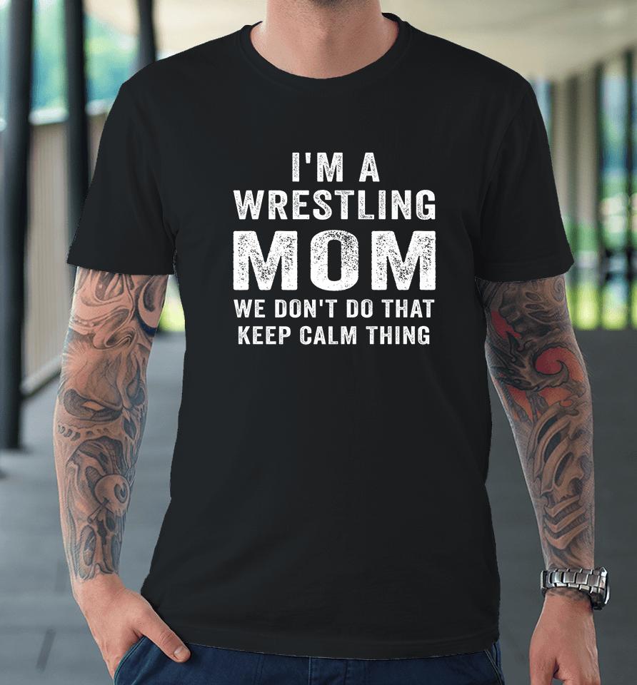 I'm A Wrestling Mom We Don't Do That Keep Calm Thing Premium T-Shirt
