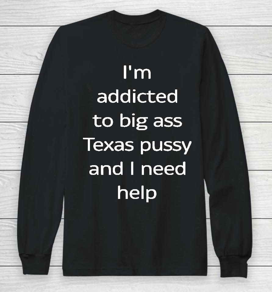 I'm Addicted To Big Ass Texas Pussy And I Need Help Long Sleeve T-Shirt