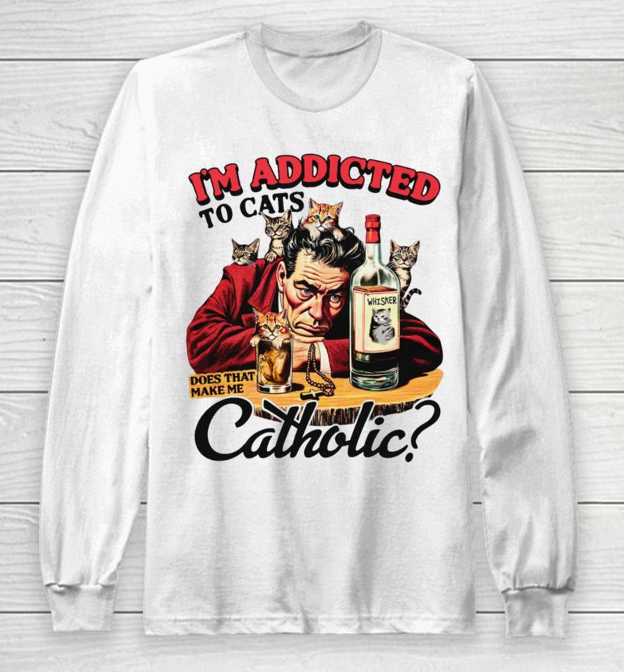 I'm Addicted To Cats Does That Make Me Catholic Long Sleeve T-Shirt