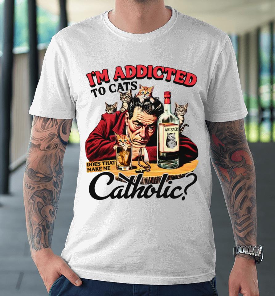 I'm Addicted To Cats Does That Make Me Catholic Premium T-Shirt