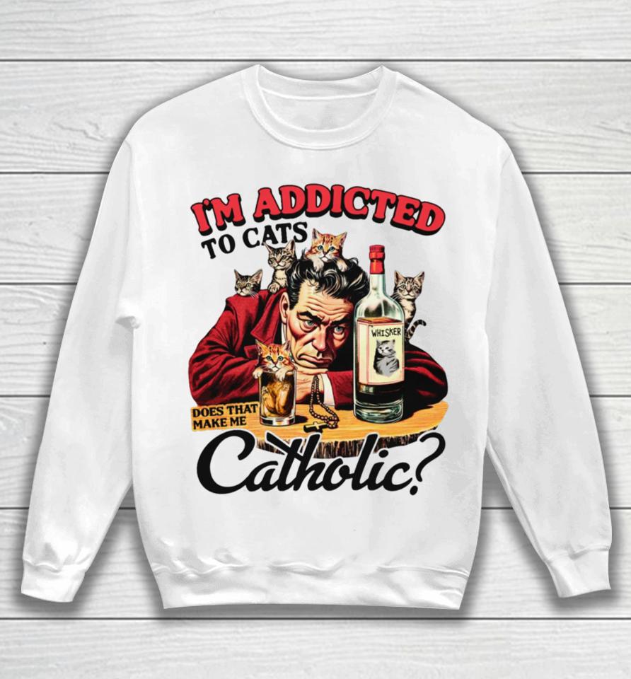 I'm Addicted To Cats Does That Make Me Catholic Sweatshirt