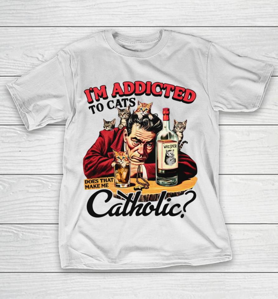I'm Addicted To Cats Does That Make Me Catholic T-Shirt