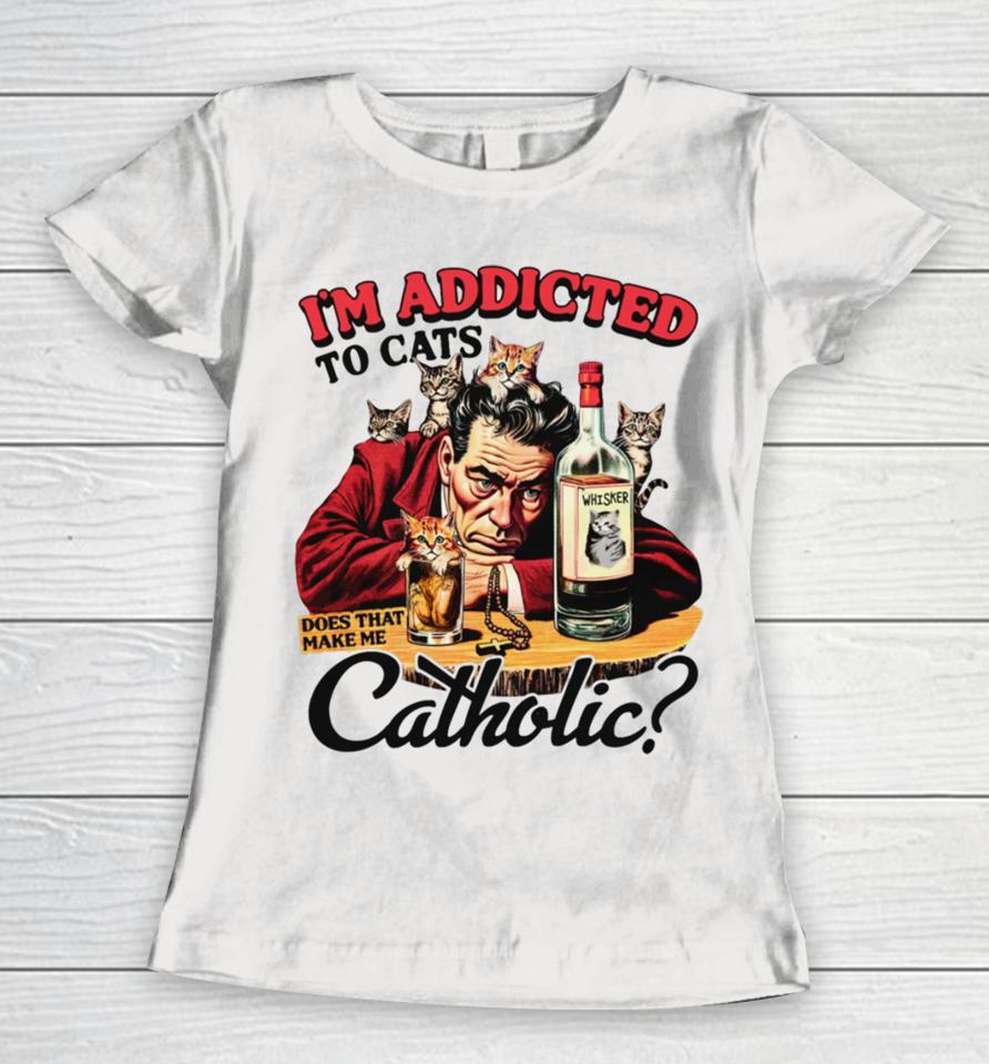 I'm Addicted To Cats Does That Make Me Catholic Women T-Shirt