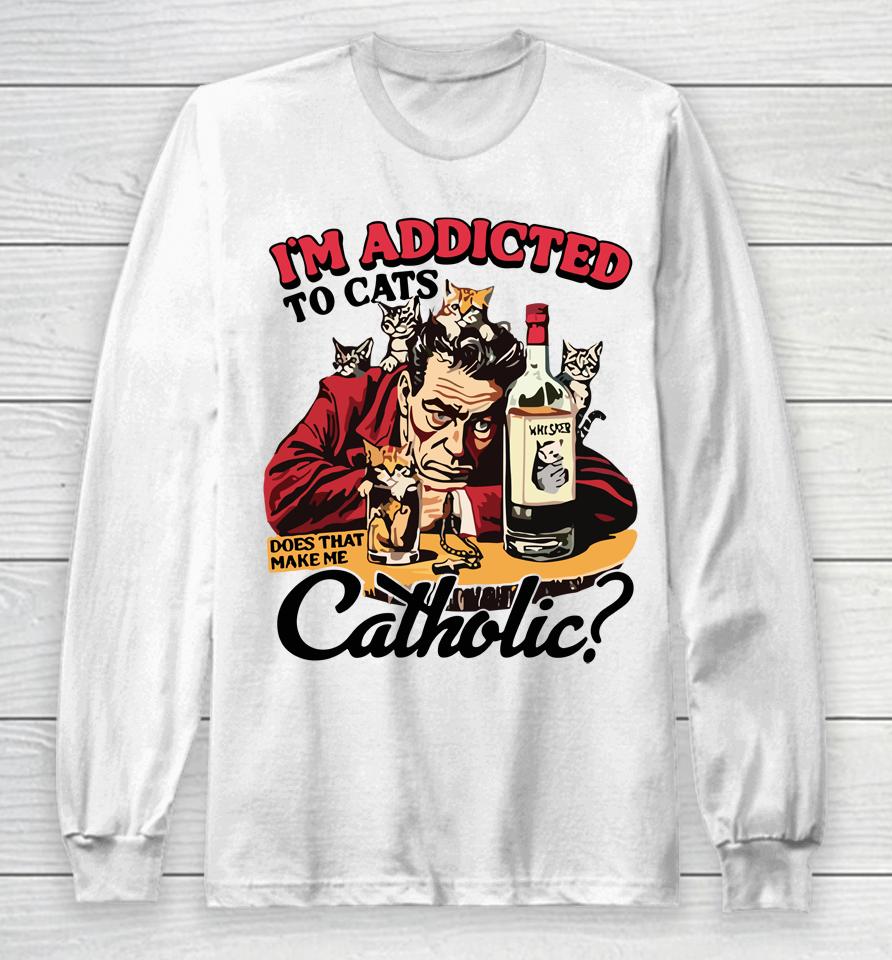 I'm Addicted To Cats Does That Make Me Catholic Long Sleeve T-Shirt