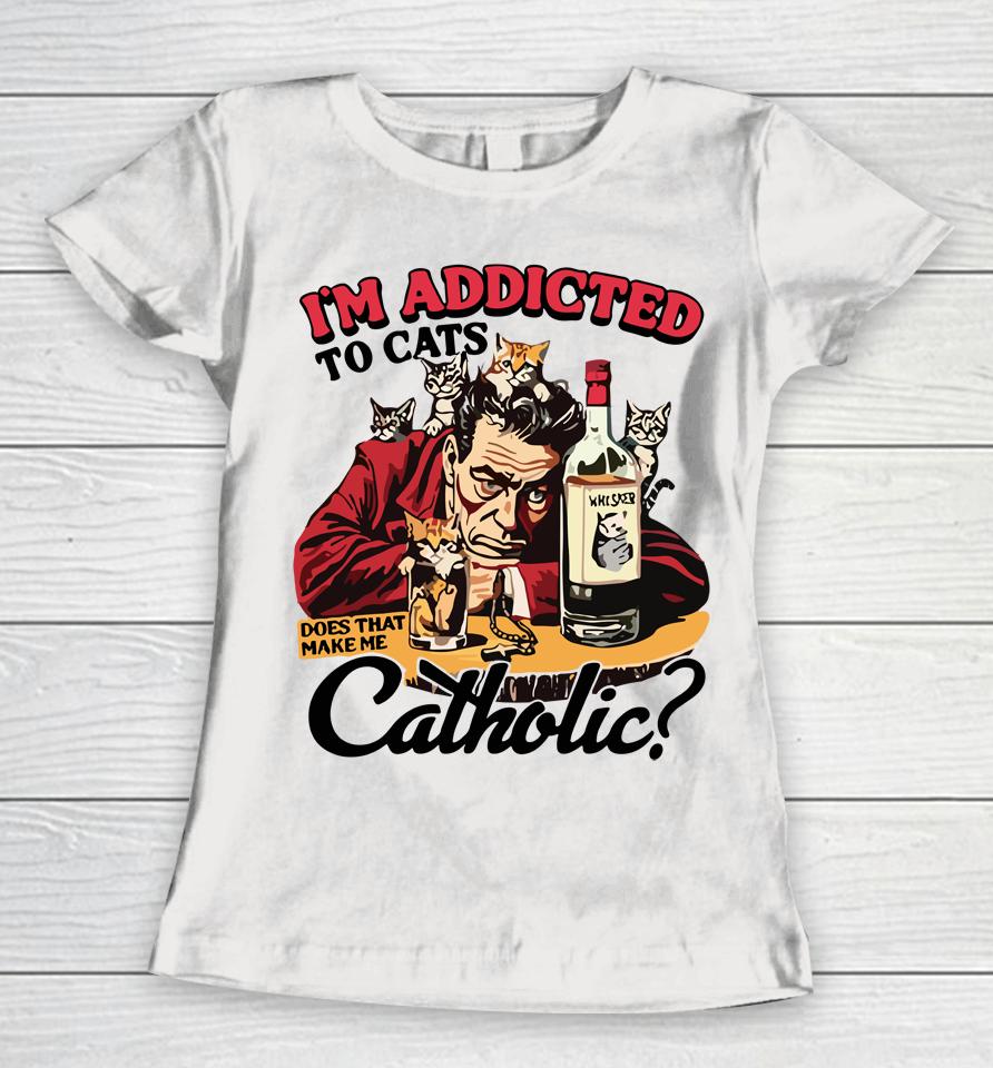 I'm Addicted To Cats Does That Make Me Catholic Women T-Shirt