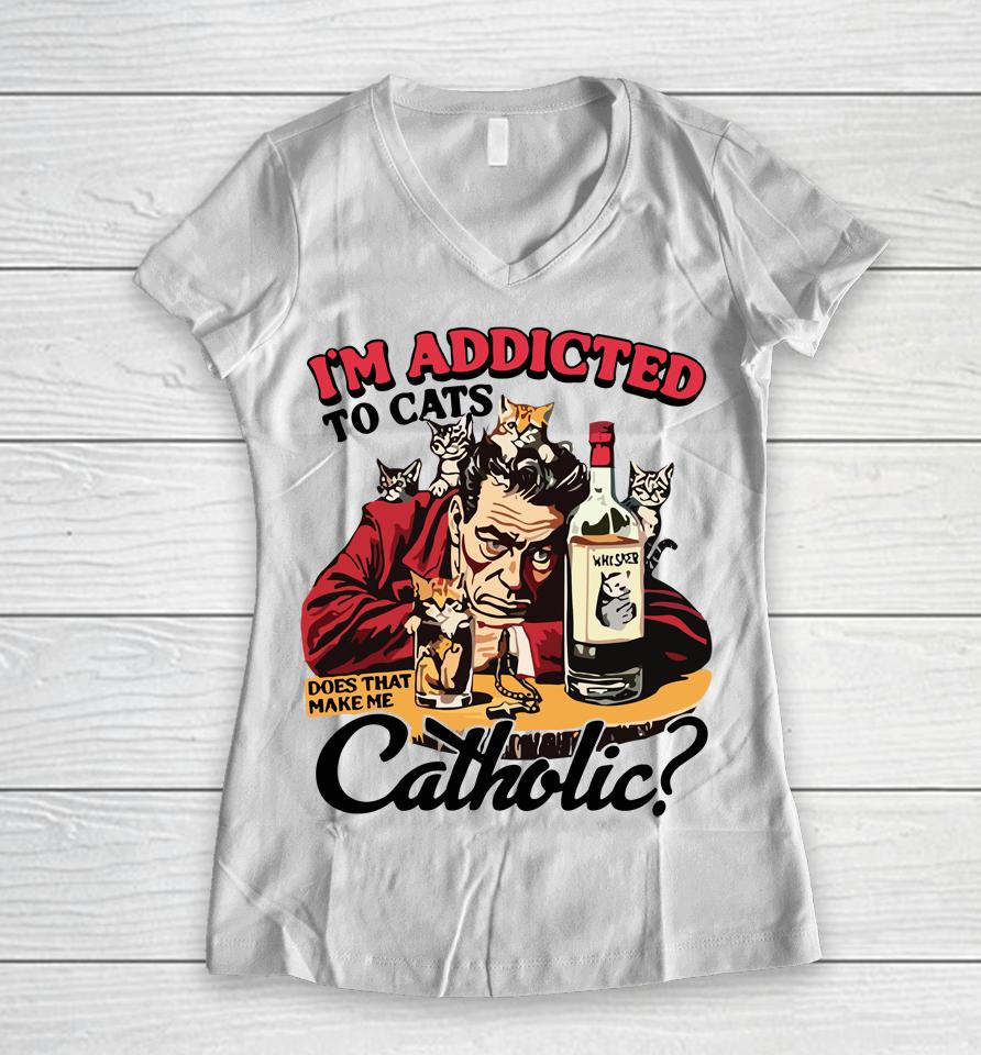 I'm Addicted To Cats Does That Make Me Catholic Women V-Neck T-Shirt