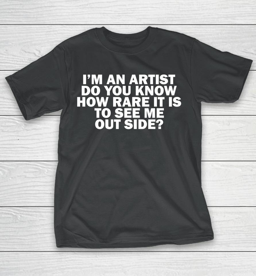 I'm An Artist Do You Know How Rare It Is To See Me Outside T-Shirt