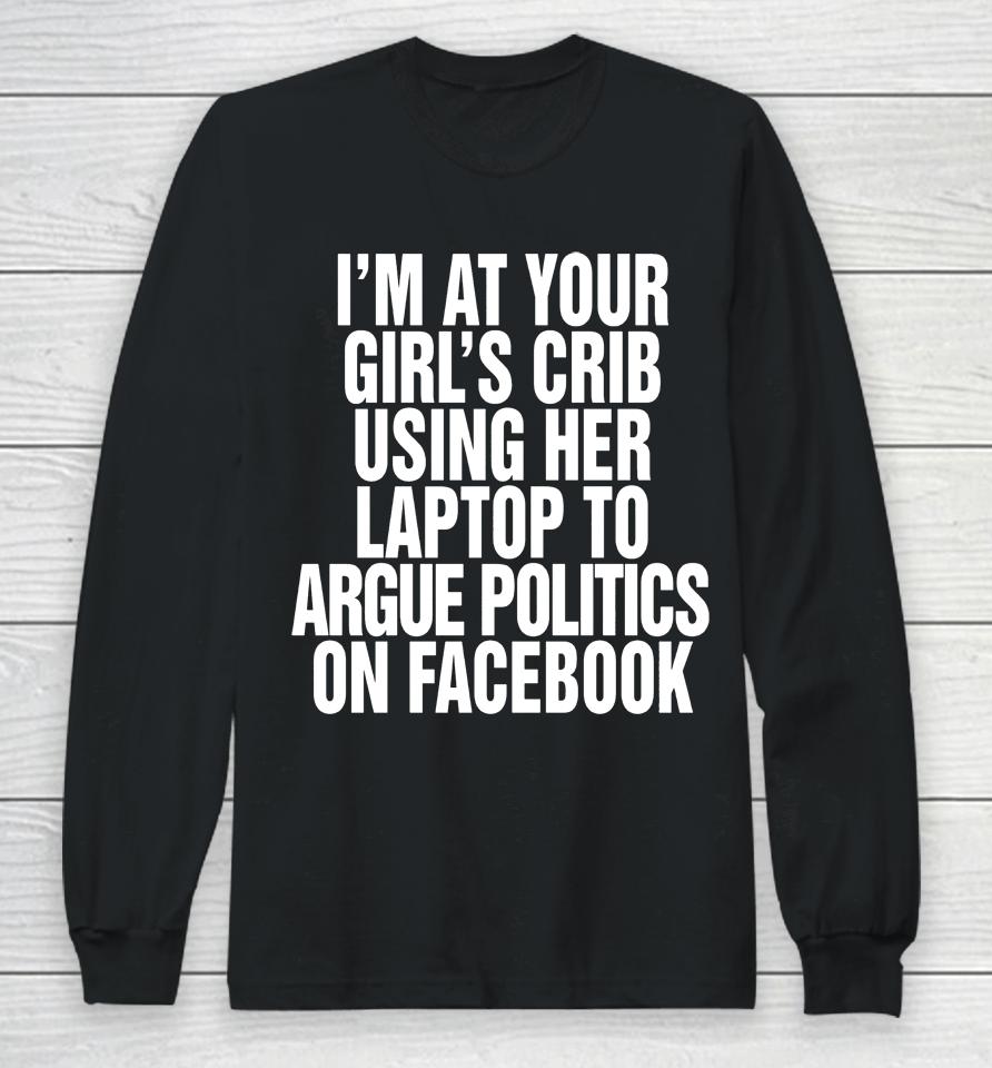 I'm At Your Girl's Crib Using Her Laptop To Argue Politics On Facebook Long Sleeve T-Shirt