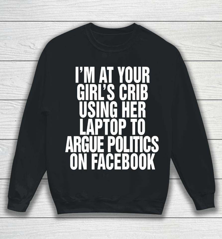 I'm At Your Girl's Crib Using Her Laptop To Argue Politics On Facebook Sweatshirt