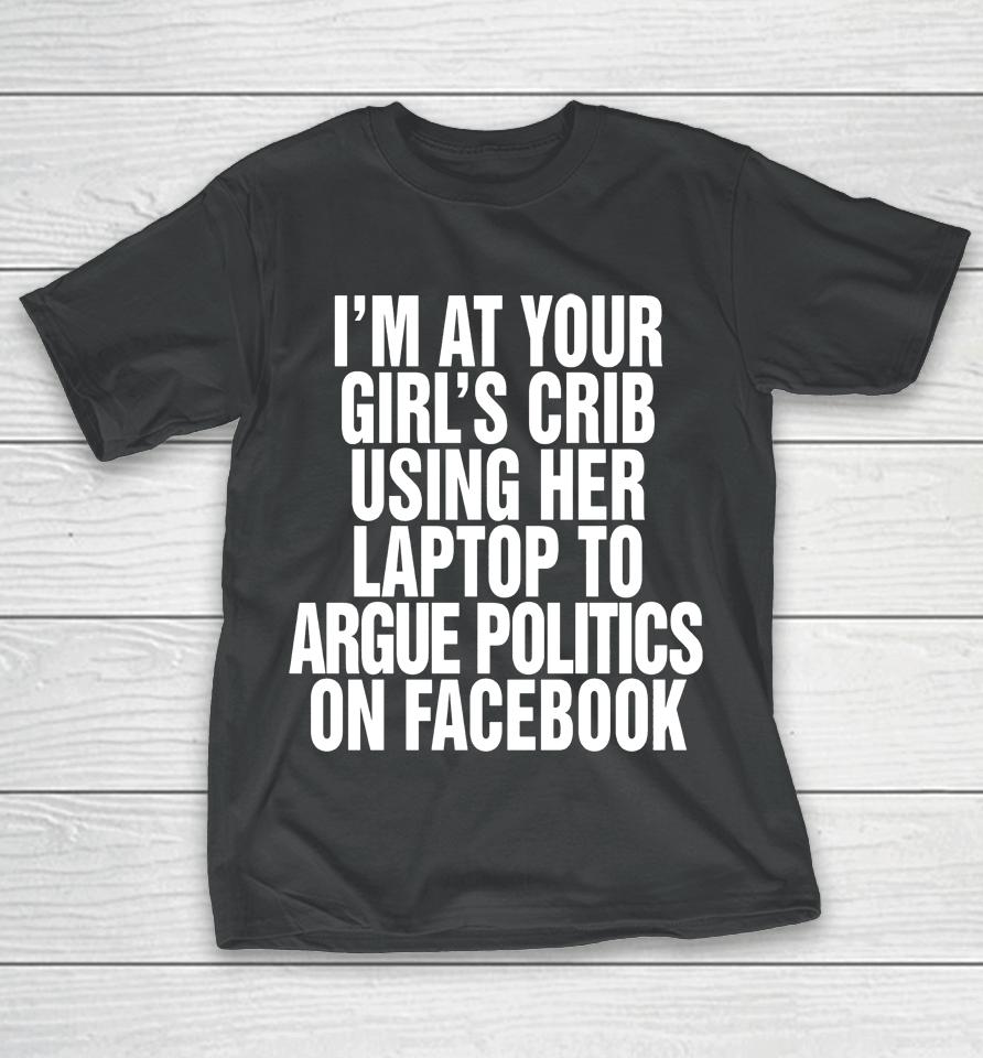I'm At Your Girl's Crib Using Her Laptop To Argue Politics On Facebook T-Shirt