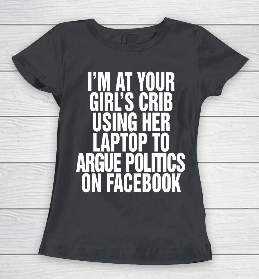 I'm At Your Girl's Crib Using Her Laptop To Argue Politics On Facebook Women T-Shirt