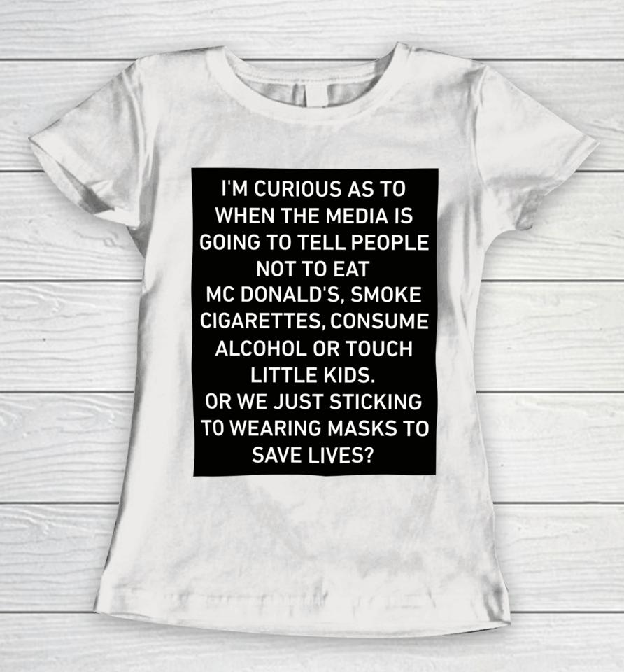 I'm Curious As To When The Media Is Going To Tell People Not To Eat Mcdonald's Smoke Cigarettes Consume Alcohol Women T-Shirt