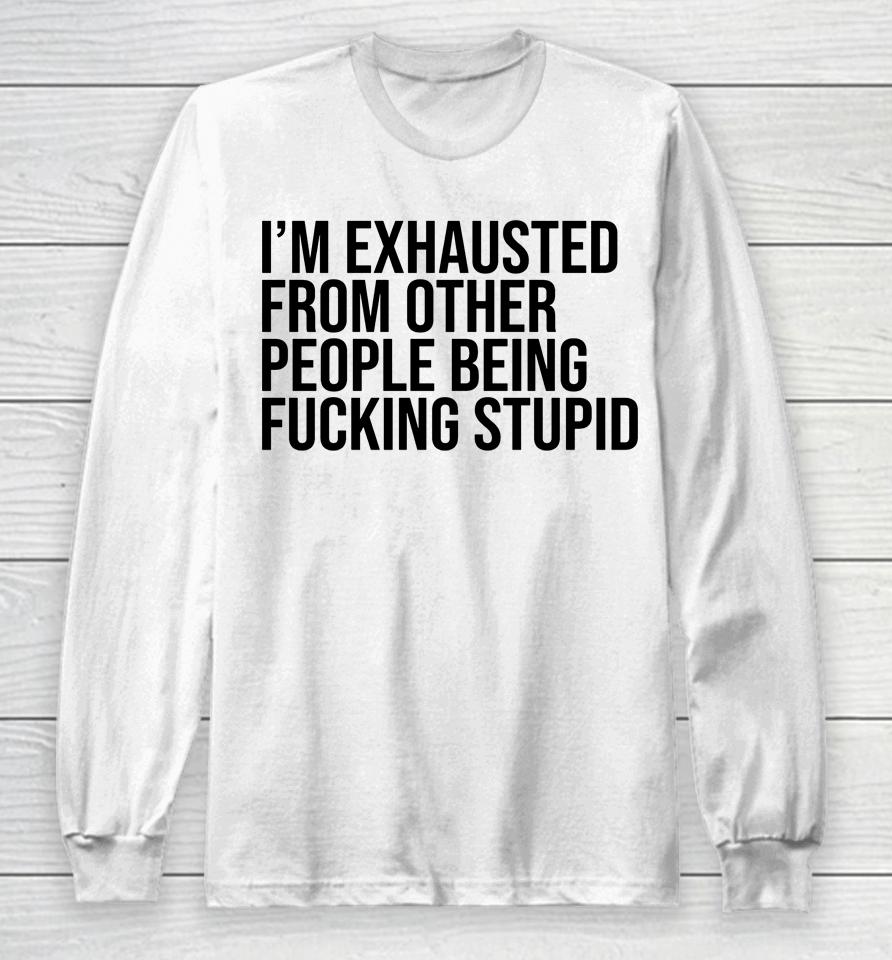 I'm Exhausted From Other People Being Fucking Stupid Long Sleeve T-Shirt