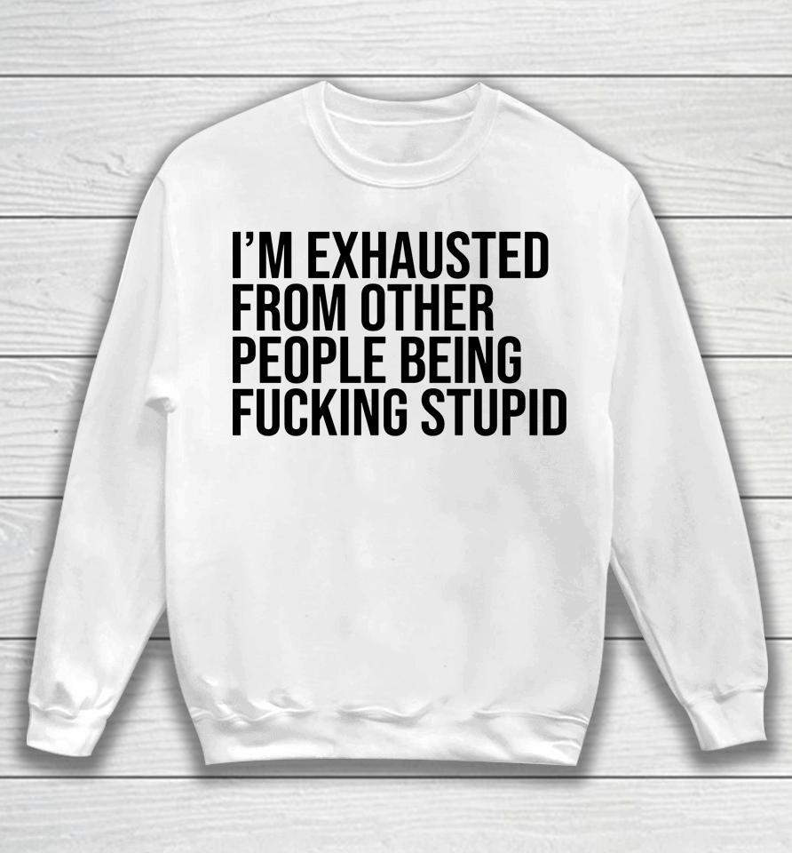 I'm Exhausted From Other People Being Fucking Stupid Sweatshirt