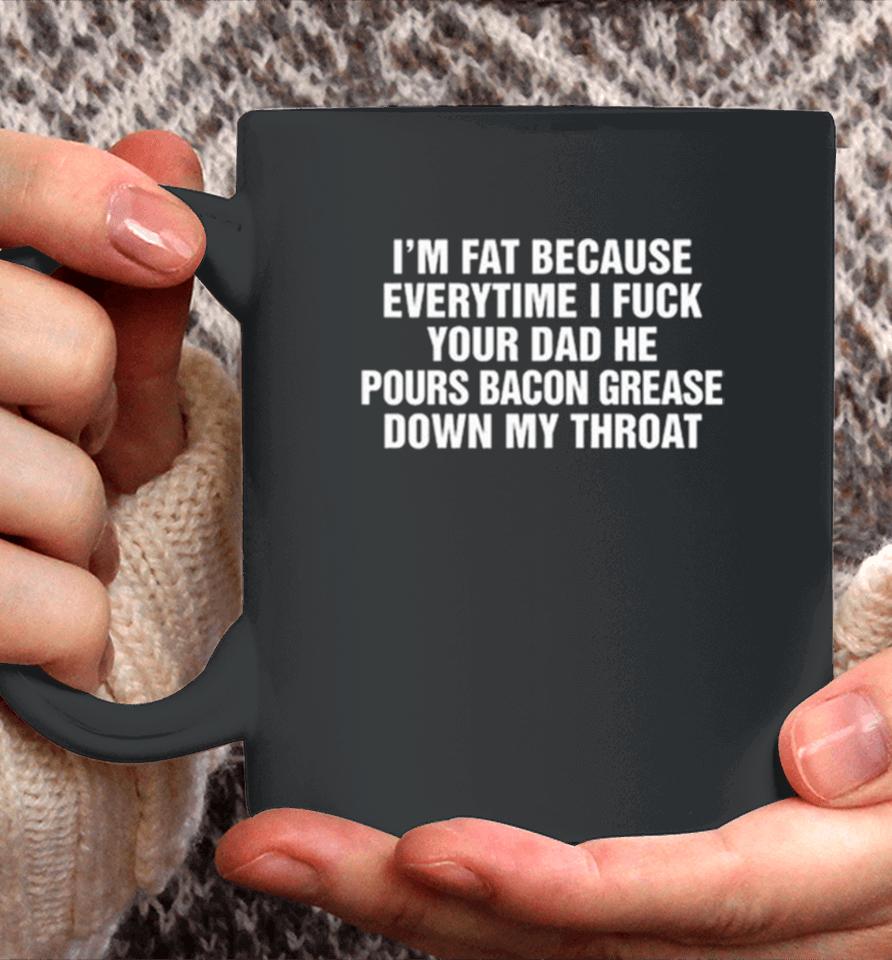 I’m Fat Because Everytime I Fuck Your Dad He Pours Bacon Grease Down My Throat Coffee Mug