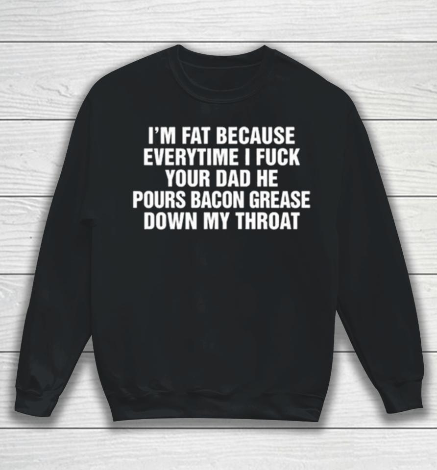 I’m Fat Because Everytime I Fuck Your Dad He Pours Bacon Grease Down My Throat Sweatshirt