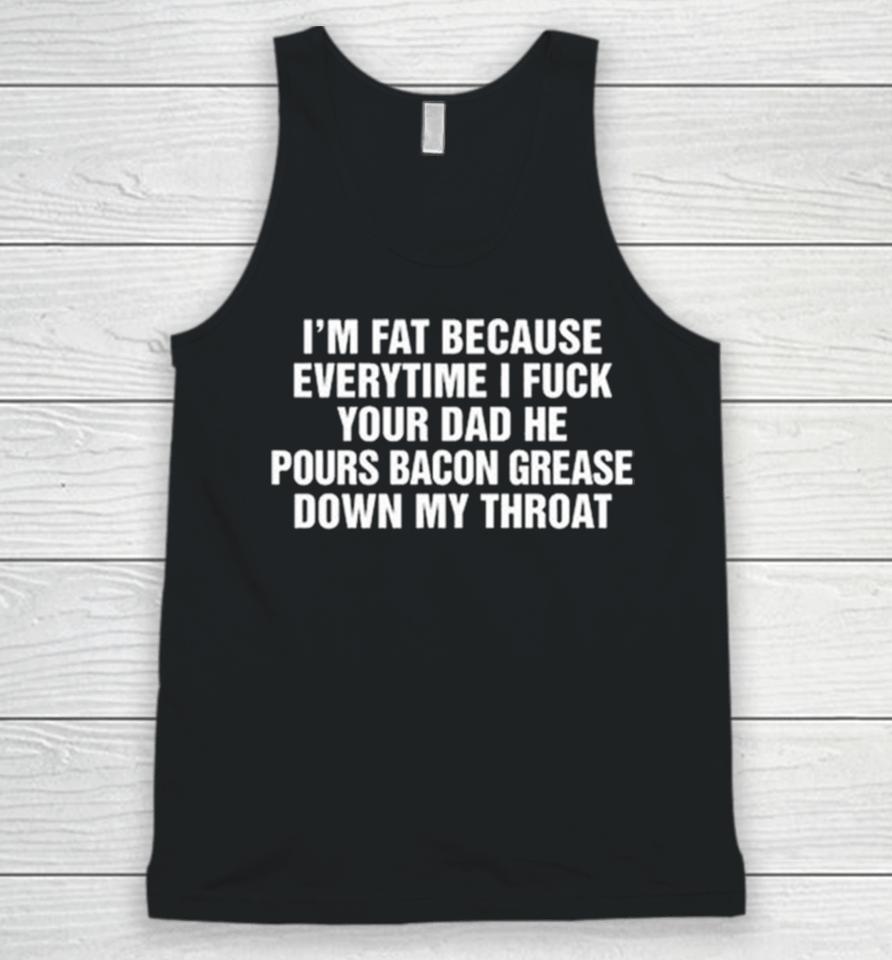 I’m Fat Because Everytime I Fuck Your Dad He Pours Bacon Grease Down My Throat Unisex Tank Top