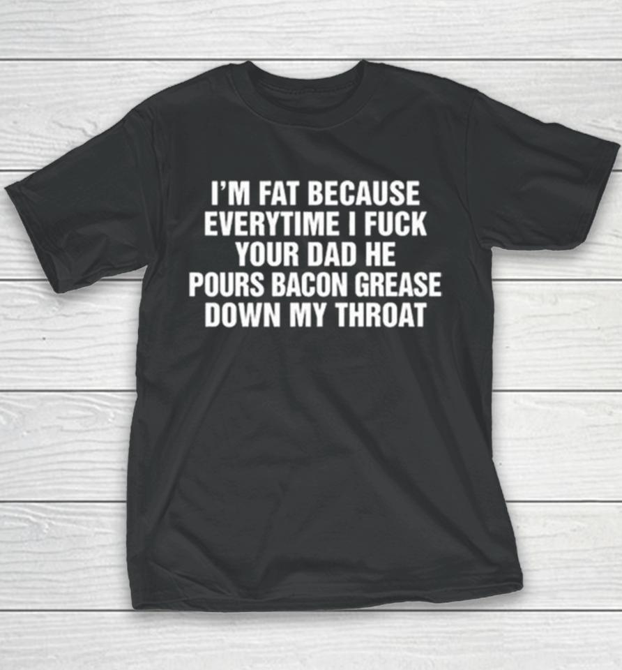I’m Fat Because Everytime I Fuck Your Dad He Pours Bacon Grease Down My Throat Youth T-Shirt