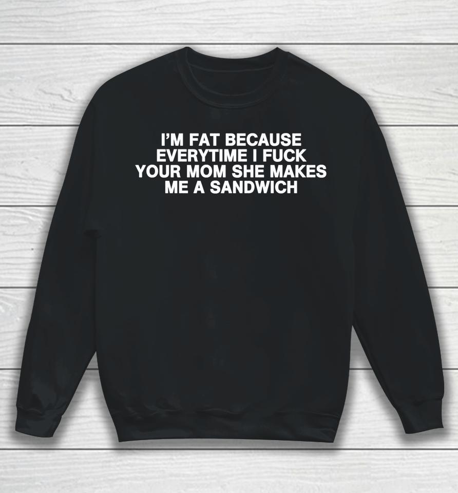 I'm Fat Because Everytime I Fuck Your Mom She Makes Me A Sandwich Sweatshirt