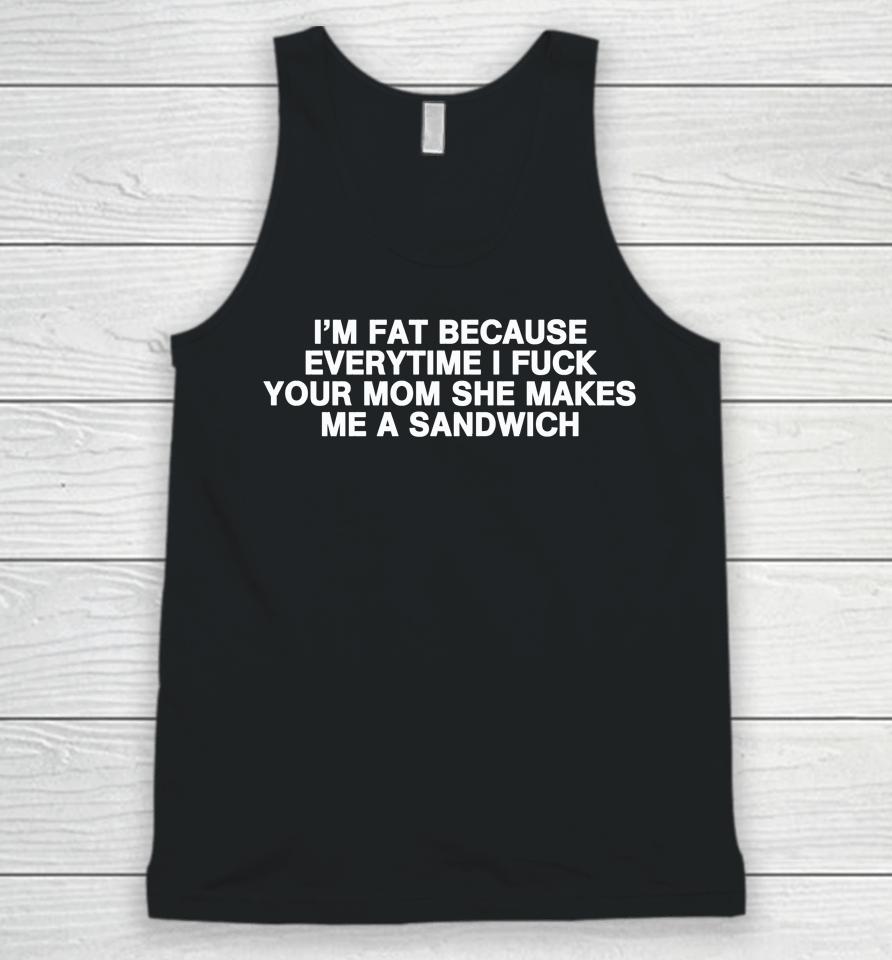 I'm Fat Because Everytime I Fuck Your Mom She Makes Me A Sandwich Unisex Tank Top