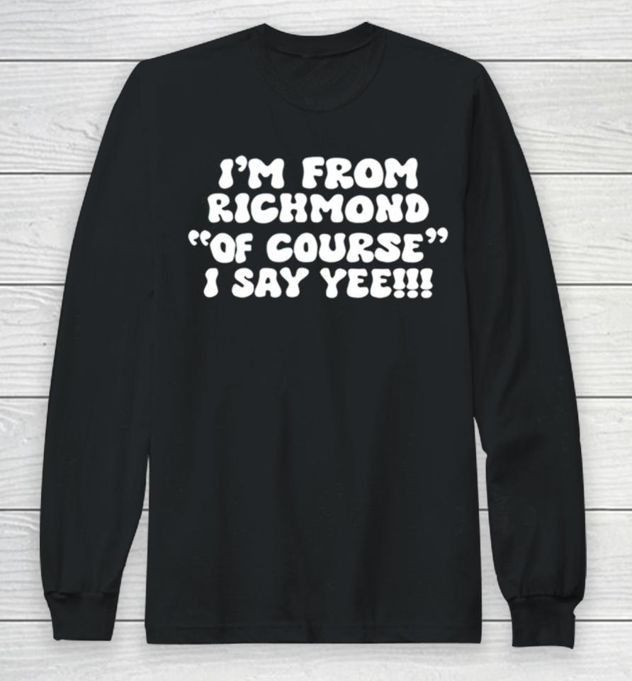 I’m From Richmond Of Course I Say Yee Long Sleeve T-Shirt
