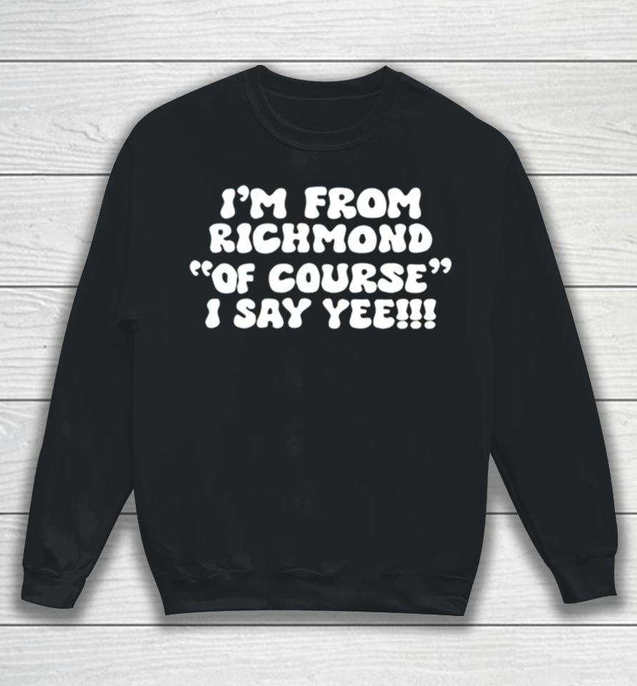 I’m From Richmond Of Course I Say Yee Sweatshirt