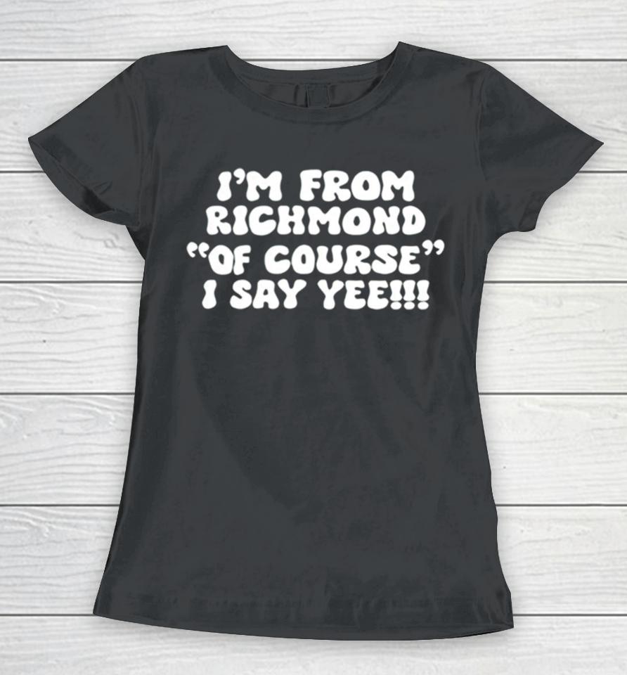 I’m From Richmond Of Course I Say Yee Women T-Shirt