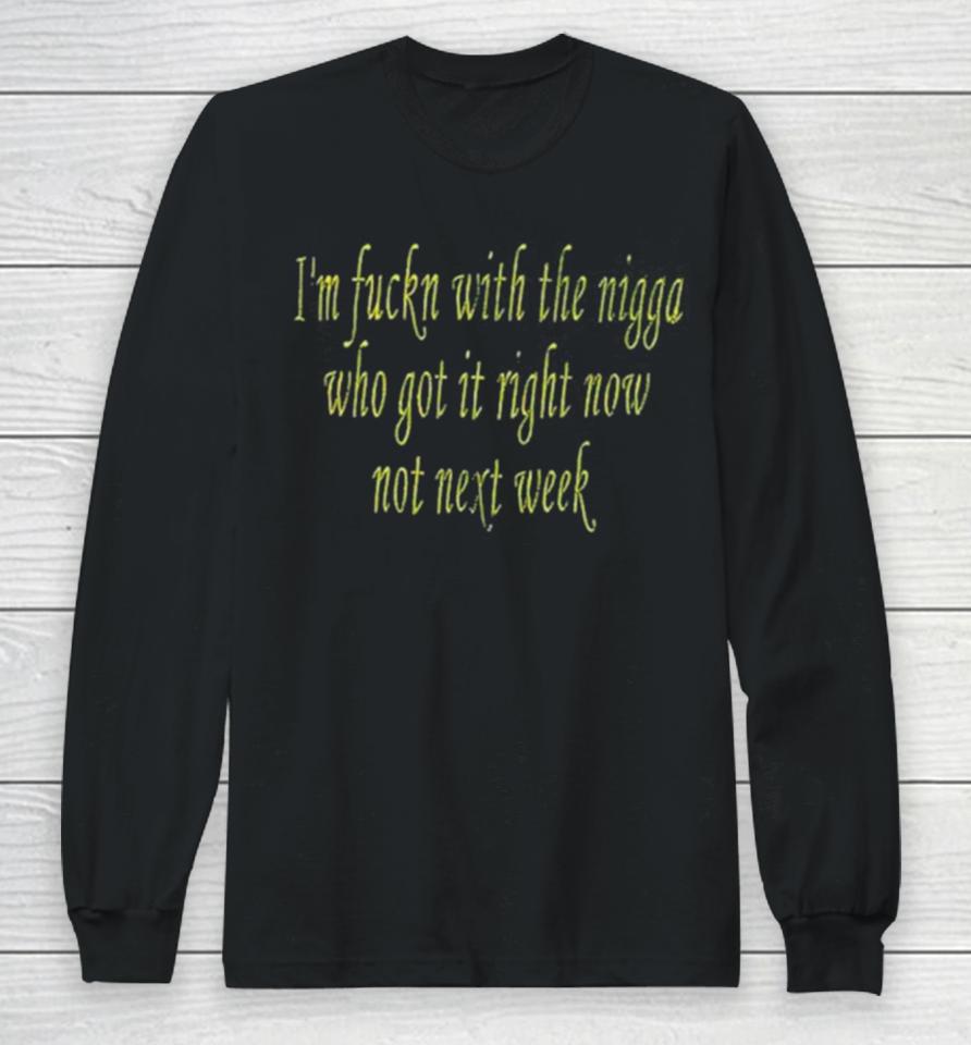 I’m Fuckn With The Nigga Who Got It Right Now Not Next Week Long Sleeve T-Shirt