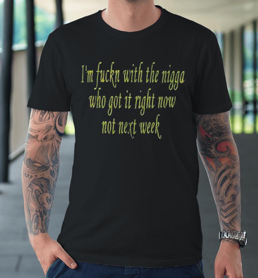 I’m Fuckn With The Nigga Who Got It Right Now Not Next Week Premium T-Shirt