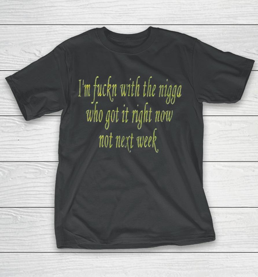 I’m Fuckn With The Nigga Who Got It Right Now Not Next Week T-Shirt