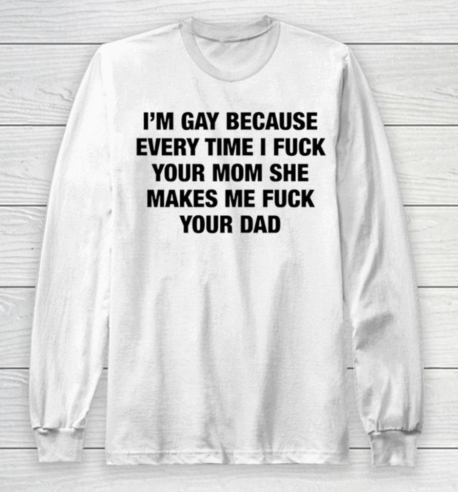 I’m Gay Because Every Time I Fuck Your Mom She Makes Me Fuck Your Dad Long Sleeve T-Shirt