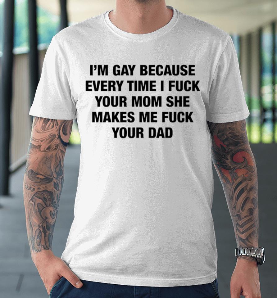 I’m Gay Because Every Time I Fuck Your Mom She Makes Me Fuck Your Dad Premium T-Shirt