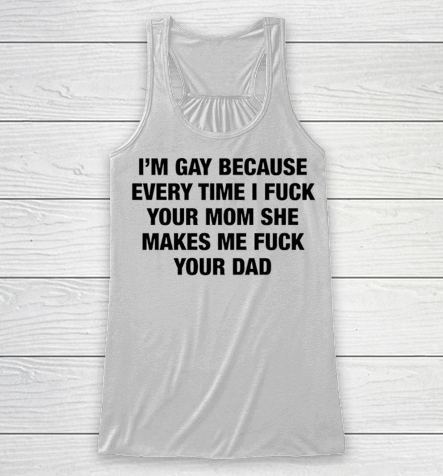 I’m Gay Because Every Time I Fuck Your Mom She Makes Me Fuck Your Dad Racerback Tank