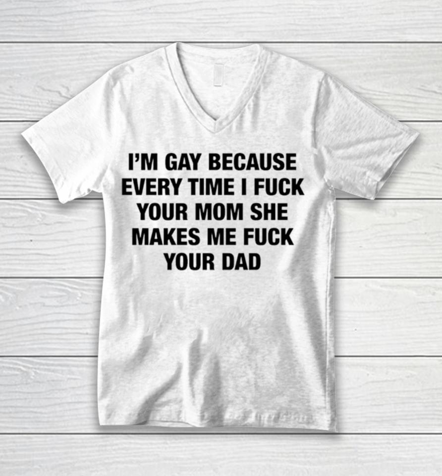 I’m Gay Because Every Time I Fuck Your Mom She Makes Me Fuck Your Dad Unisex V-Neck T-Shirt