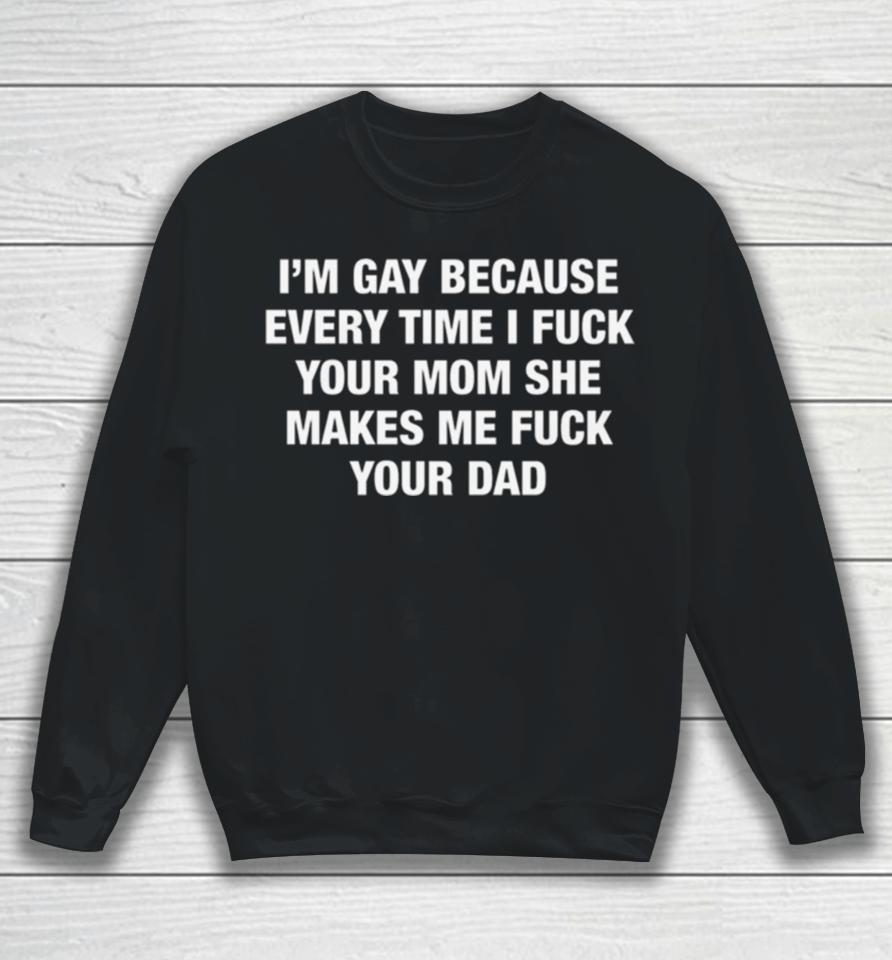 I’m Gay Because Every Time I Fuck Your Mom She Makes Me Fuck Your Dad Sweatshirt