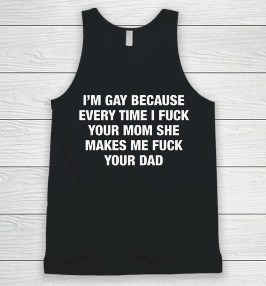 I’m Gay Because Every Time I Fuck Your Mom She Makes Me Fuck Your Dad Unisex Tank Top