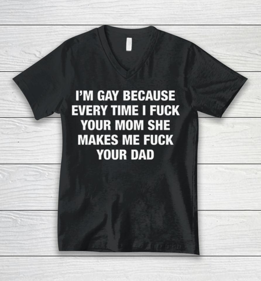 I’m Gay Because Every Time I Fuck Your Mom She Makes Me Fuck Your Dad Unisex V-Neck T-Shirt