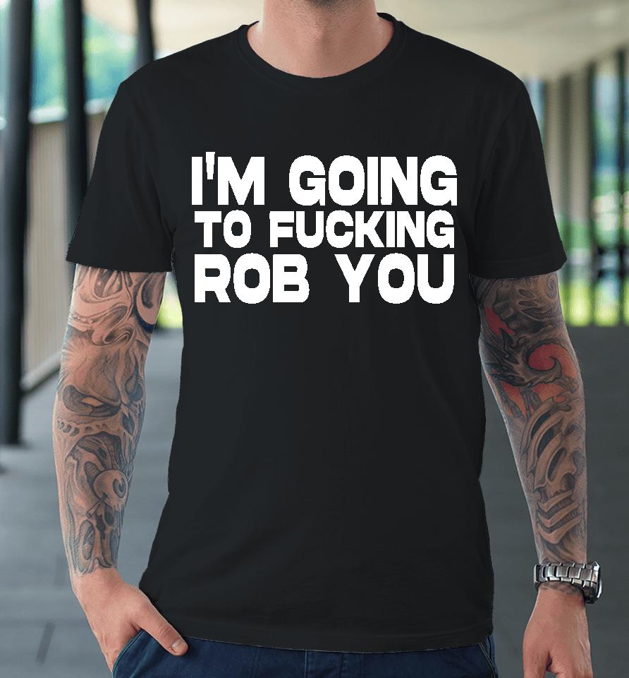 I'm Going To Fucking Rob You Premium T-Shirt