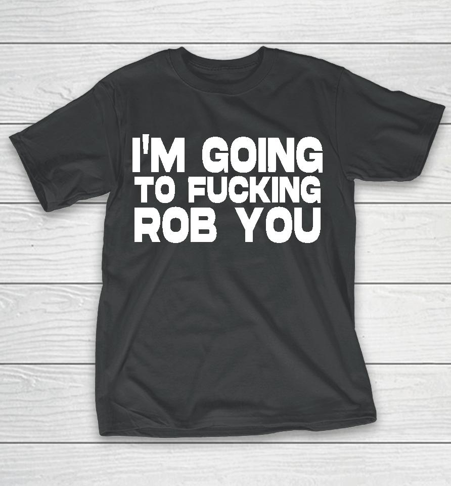 I'm Going To Fucking Rob You T-Shirt