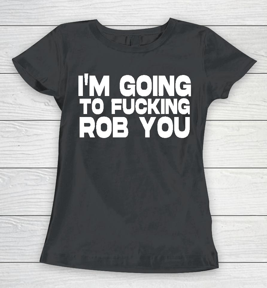 I'm Going To Fucking Rob You Women T-Shirt