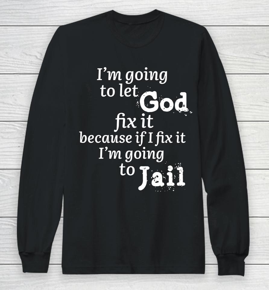 I'm Going To Let God Fix It Because If I Fix It I'm Going To Jail Long Sleeve T-Shirt