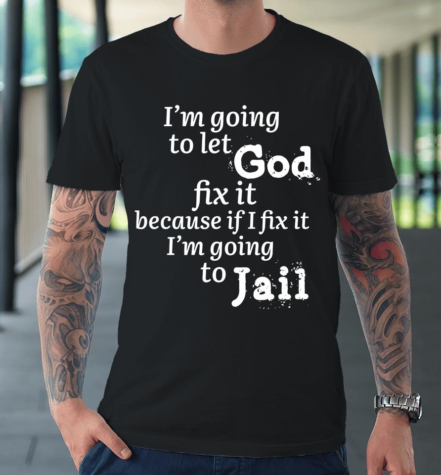 I'm Going To Let God Fix It Because If I Fix It I'm Going To Jail Premium T-Shirt