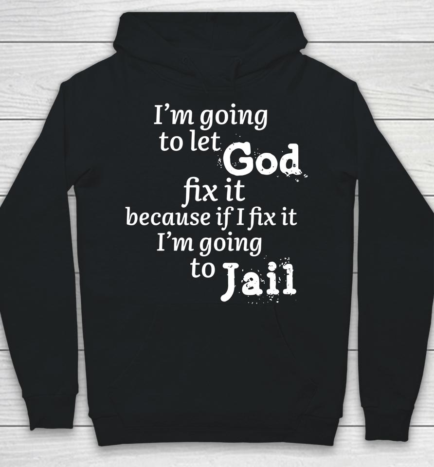 I'm Going To Let God Fix It Because If I Fix It I'm Going To Jail Hoodie