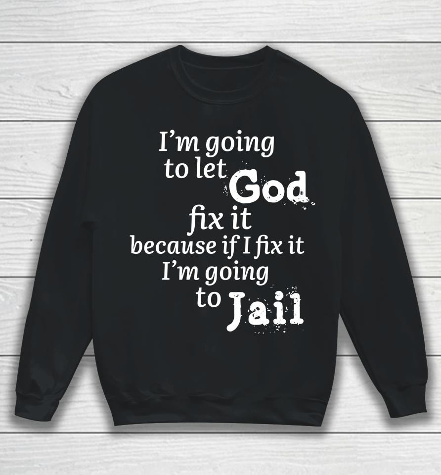 I'm Going To Let God Fix It Because If I Fix It I'm Going To Jail Sweatshirt