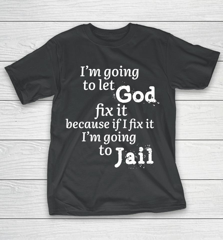 I'm Going To Let God Fix It Because If I Fix It I'm Going To Jail T-Shirt