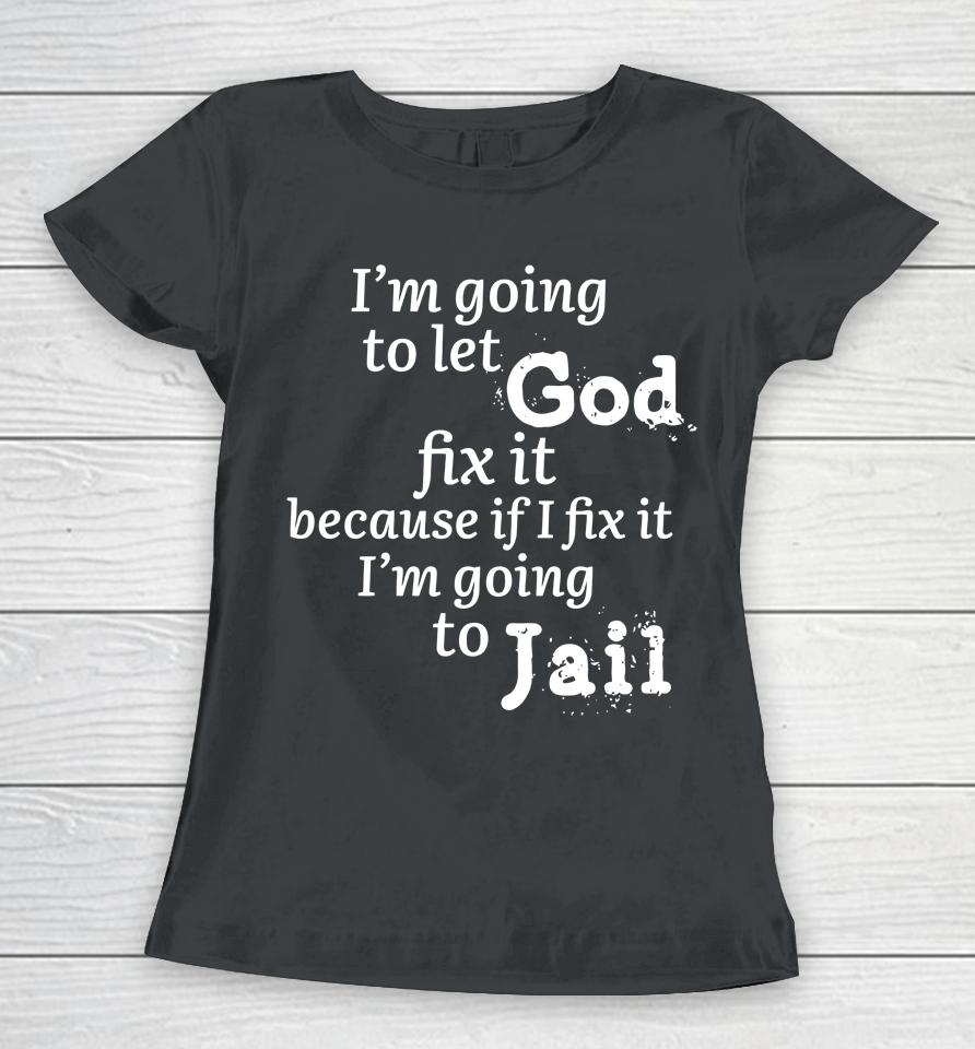 I'm Going To Let God Fix It Because If I Fix It I'm Going To Jail Women T-Shirt