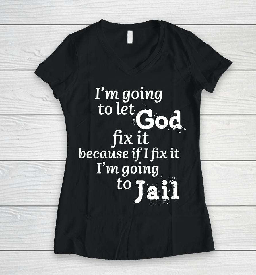 I'm Going To Let God Fix It Because If I Fix It I'm Going To Jail Women V-Neck T-Shirt