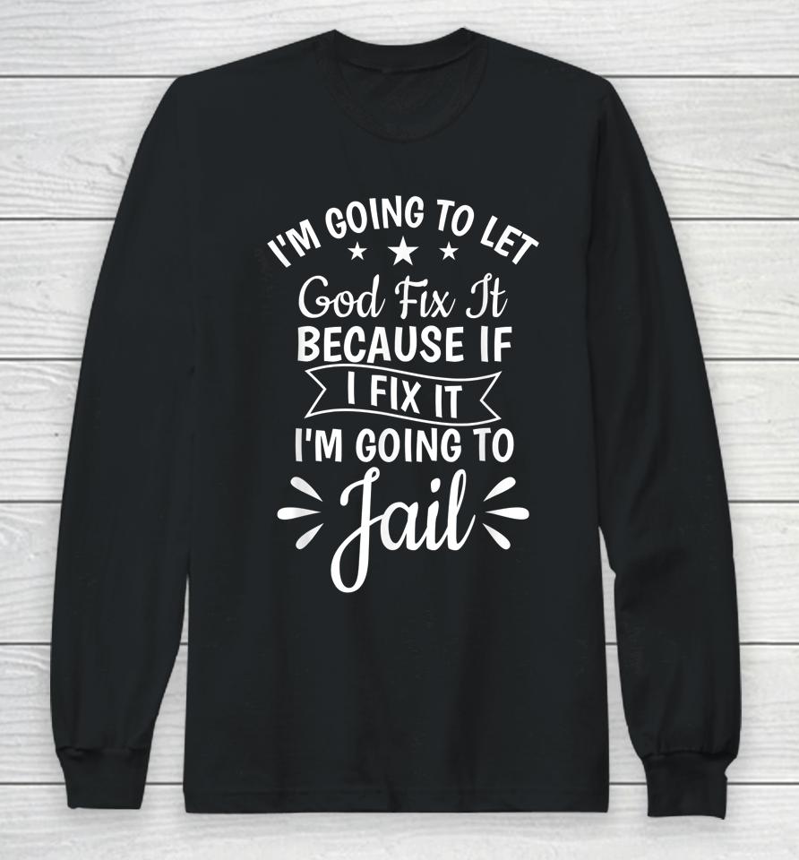 I'm Going To Let God Fix It If I Fix I'm Going To Jail Long Sleeve T-Shirt