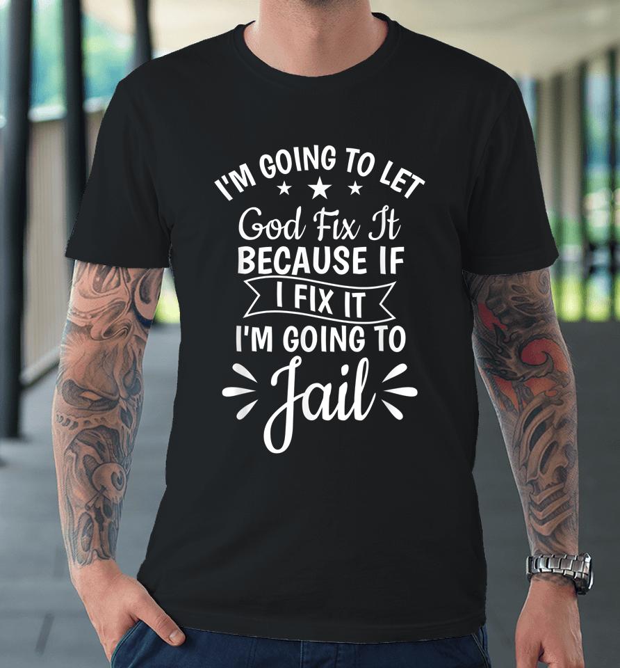 I'm Going To Let God Fix It If I Fix I'm Going To Jail Premium T-Shirt